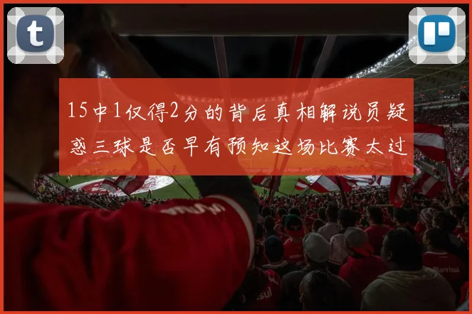 15中1仅得2分的背后真相解说员疑惑三球是否早有预知这场比赛太过抽象