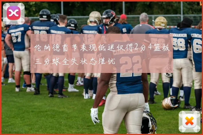 伦纳德首节表现低迷仅得2分4篮板三分球全失状态堪忧