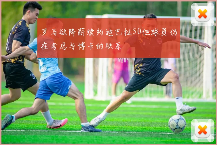 罗马欲降薪续约迪巴拉50但球员仍在考虑与博卡的联系