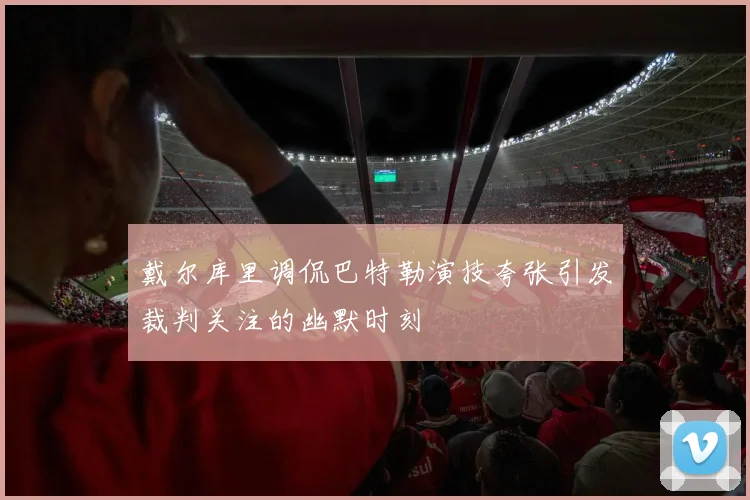 戴尔库里调侃巴特勒演技夸张引发裁判关注的幽默时刻