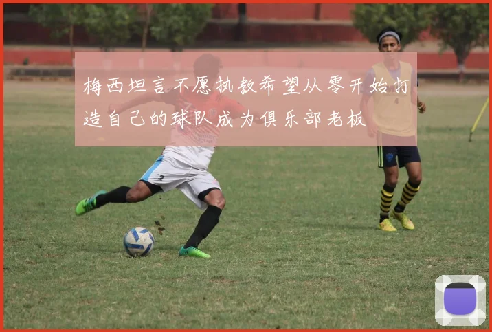 梅西坦言不愿执教希望从零开始打造自己的球队成为俱乐部老板
