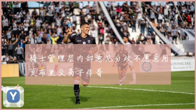 骑士管理层内部意见分歧不愿意用莫布里交易字母哥