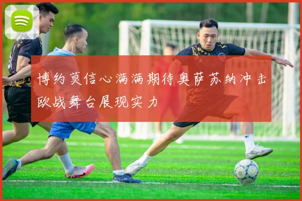 博约莫信心满满期待奥萨苏纳冲击欧战舞台展现实力
