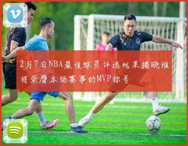 2月7日NBA最佳球员评选结果揭晓谁将荣膺本场赛事的MVP称号