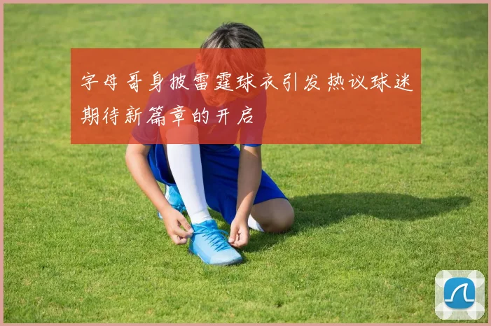 字母哥身披雷霆球衣引发热议球迷期待新篇章的开启