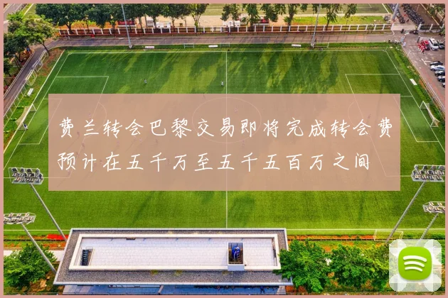 费兰转会巴黎交易即将完成转会费预计在五千万至五千五百万之间