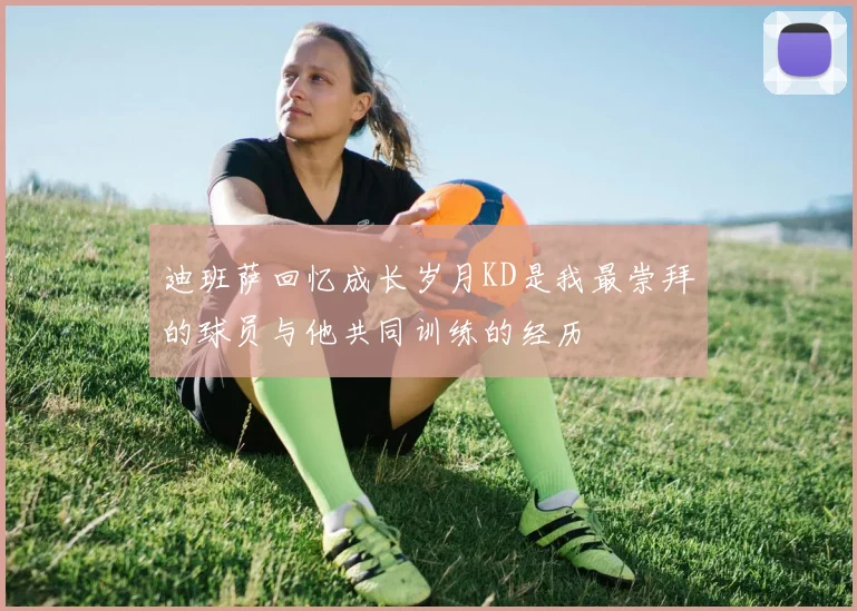 迪班萨回忆成长岁月KD是我最崇拜的球员与他共同训练的经历