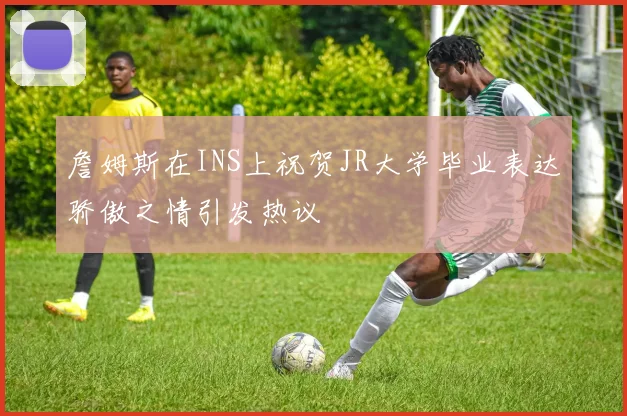 詹姆斯在INS上祝贺JR大学毕业表达骄傲之情引发热议