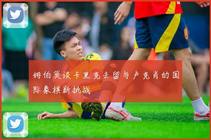 姆伯莫谈卡里克去留与卢克肖的国际象棋新挑战