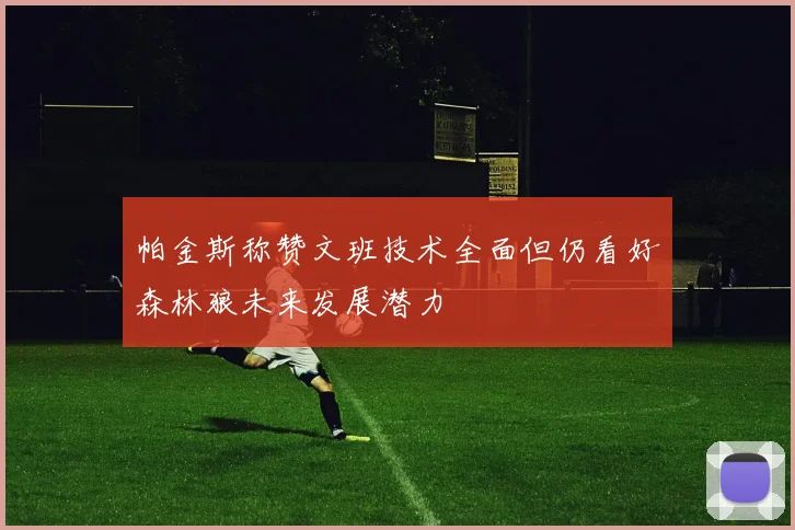 帕金斯称赞文班技术全面但仍看好森林狼未来发展潜力