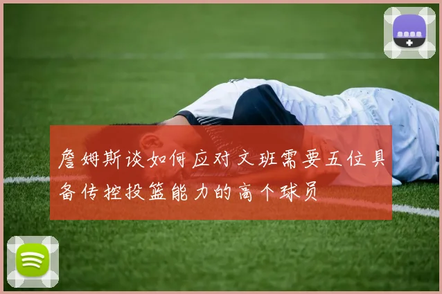 詹姆斯谈如何应对文班需要五位具备传控投篮能力的高个球员