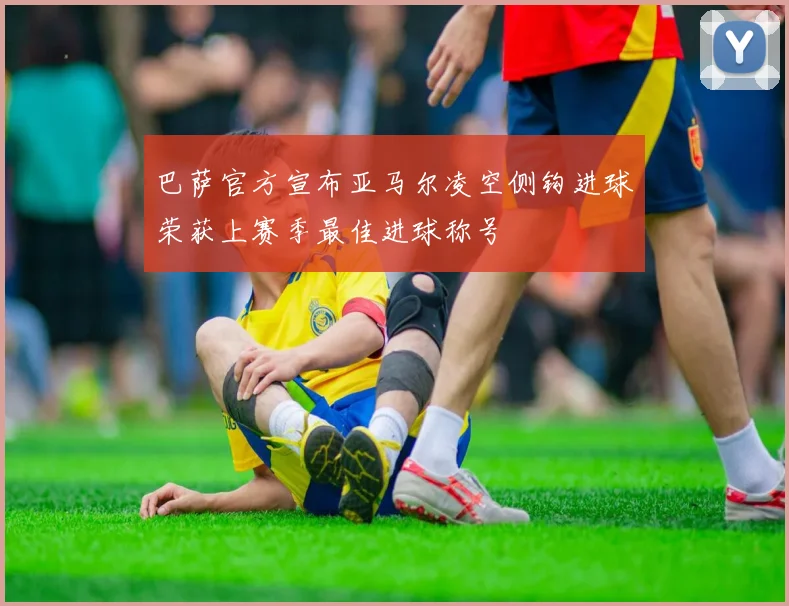 巴萨官方宣布亚马尔凌空侧钩进球荣获上赛季最佳进球称号