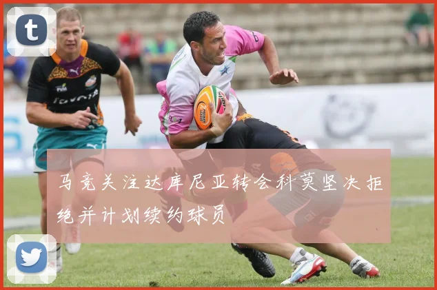 马竞关注达库尼亚转会科莫坚决拒绝并计划续约球员