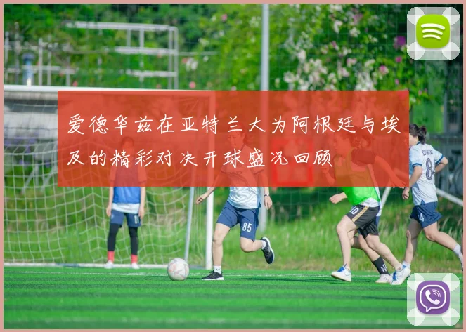爱德华兹在亚特兰大为阿根廷与埃及的精彩对决开球盛况回顾