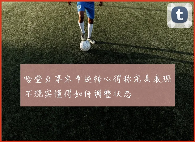 哈登分享末节逆转心得称完美表现不现实懂得如何调整状态