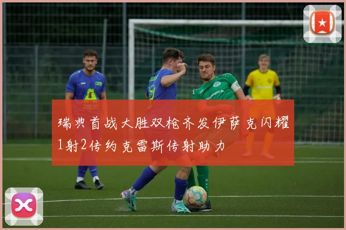 瑞典首战大胜双枪齐发伊萨克闪耀1射2传约克雷斯传射助力