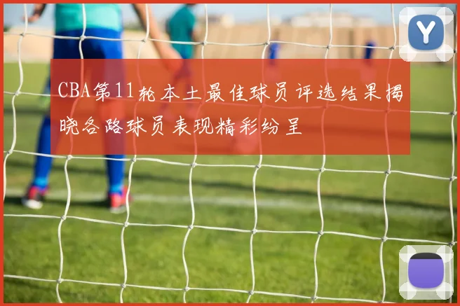 CBA第11轮本土最佳球员评选结果揭晓各路球员表现精彩纷呈