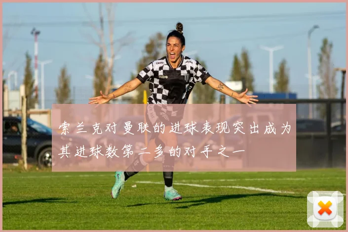 索兰克对曼联的进球表现突出成为其进球数第二多的对手之一