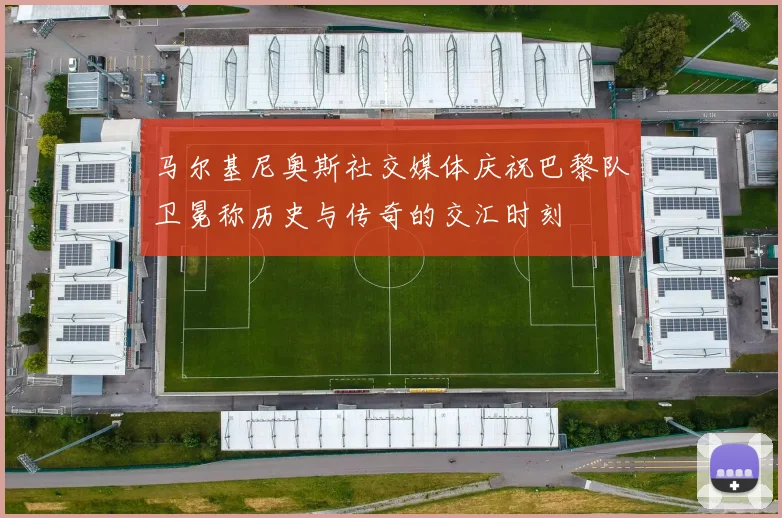 马尔基尼奥斯社交媒体庆祝巴黎队卫冕称历史与传奇的交汇时刻