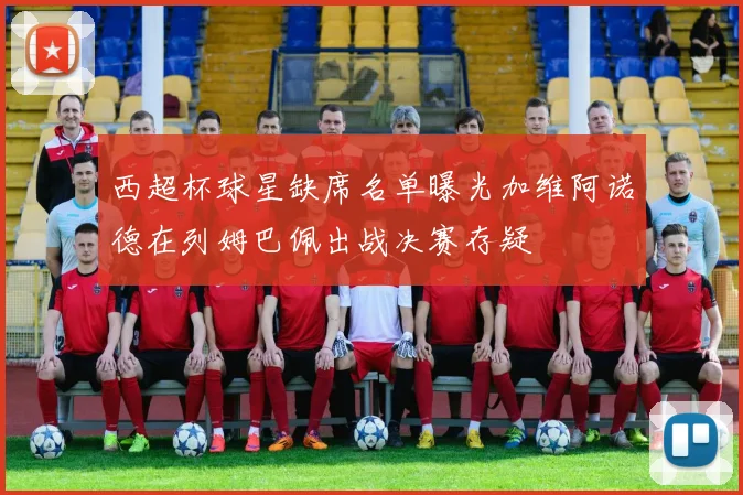 西超杯球星缺席名单曝光加维阿诺德在列姆巴佩出战决赛存疑