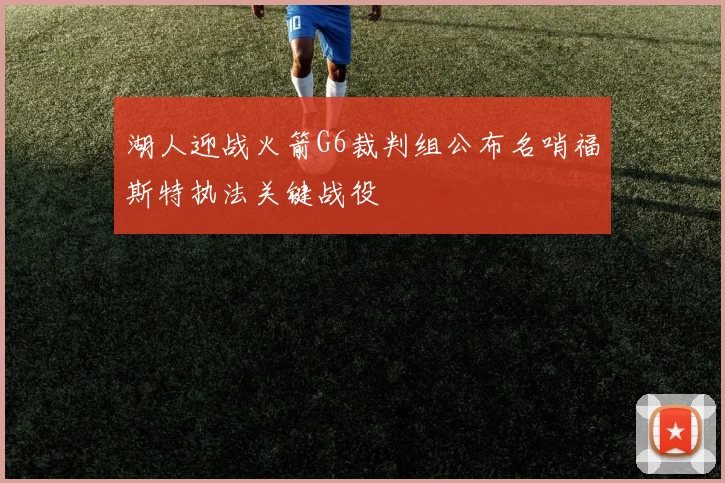 湖人迎战火箭G6裁判组公布名哨福斯特执法关键战役