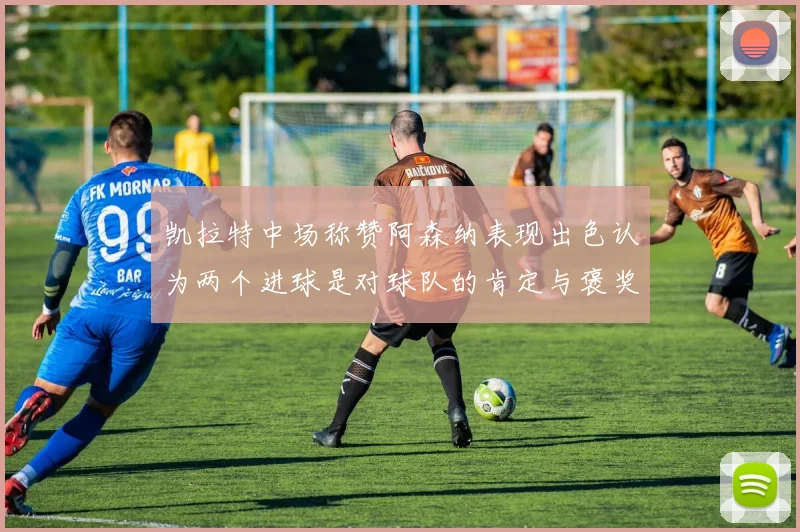 凯拉特中场称赞阿森纳表现出色认为两个进球是对球队的肯定与褒奖