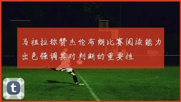 马祖拉称赞杰伦布朗比赛阅读能力出色强调其对判断的重要性