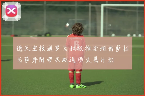 德天空报道罗马积极推进租借萨拉戈萨并附带买断选项交易计划