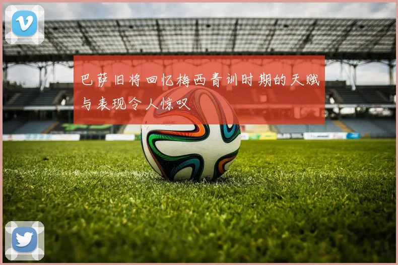巴萨旧将回忆梅西青训时期的天赋与表现令人惊叹
